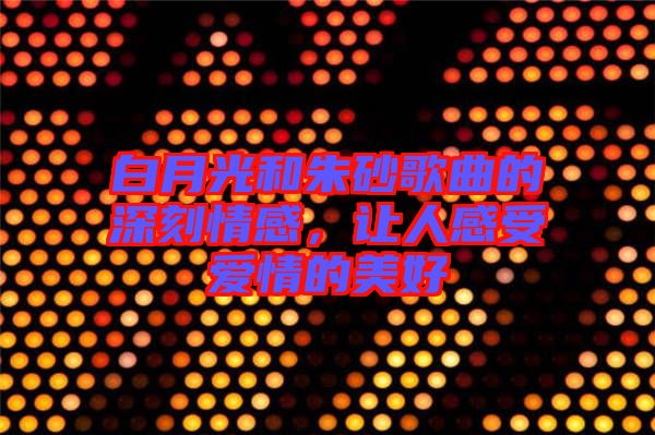 白月光和朱砂歌曲的深刻情感，讓人感受愛情的美好