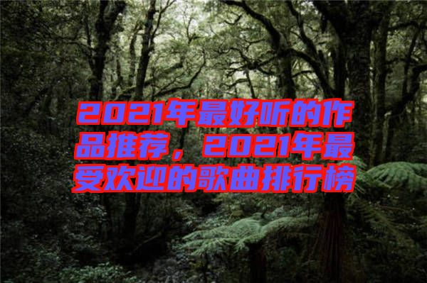 2021年最好聽的作品推薦，2021年最受歡迎的歌曲排行榜