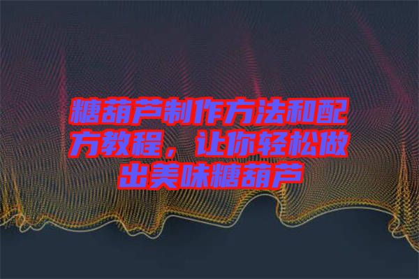 糖葫蘆制作方法和配方教程，讓你輕松做出美味糖葫蘆