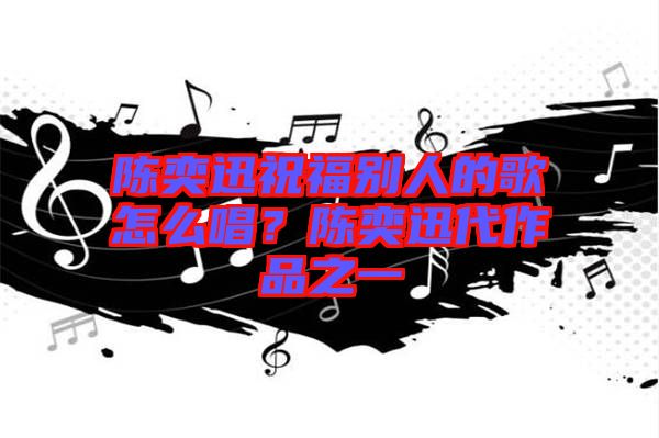 陳奕迅祝福別人的歌怎么唱？陳奕迅代作品之一