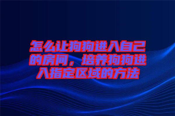 怎么讓狗狗進(jìn)入自己的房間，培養(yǎng)狗狗進(jìn)入指定區(qū)域的方法