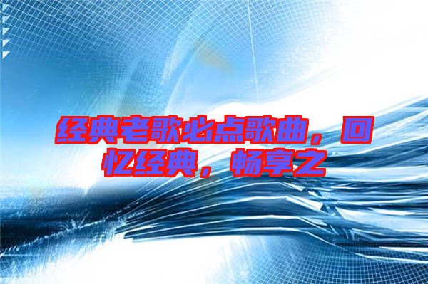 經(jīng)典老歌必點(diǎn)歌曲，回憶經(jīng)典，暢享之