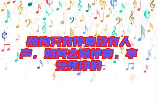 酷狗只有伴奏沒有人聲，如何去除伴奏，享受純凈的