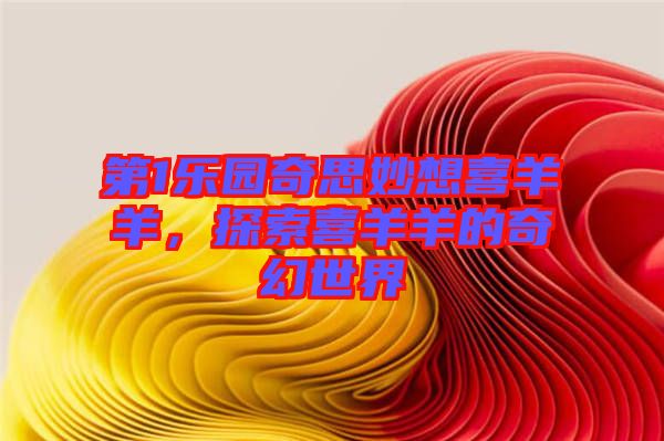 第1樂(lè)園奇思妙想喜羊羊，探索喜羊羊的奇幻世界