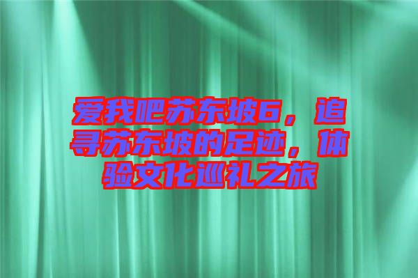 愛我吧蘇東坡6，追尋蘇東坡的足跡，體驗(yàn)文化巡禮之旅