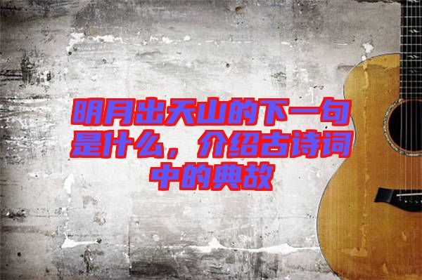 明月出天山的下一句是什么，介紹古詩詞中的典故