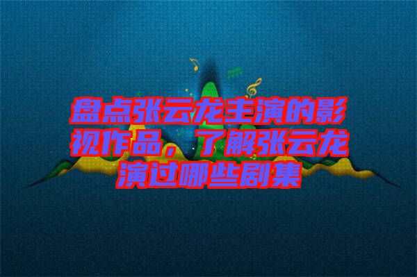 盤點張云龍主演的影視作品，了解張云龍演過哪些劇集