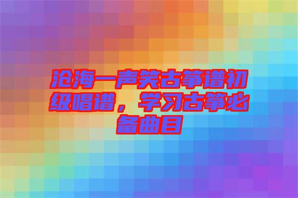 滄海一聲笑古箏譜初級(jí)唱譜，學(xué)習(xí)古箏必備曲目