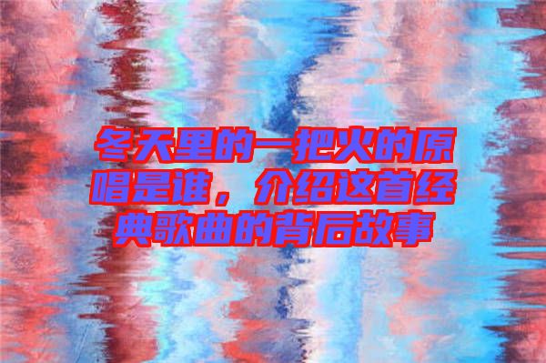 冬天里的一把火的原唱是誰，介紹這首經(jīng)典歌曲的背后故事
