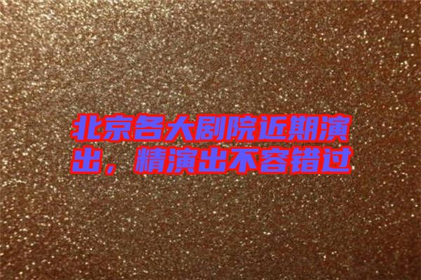 北京各大劇院近期演出，精演出不容錯(cuò)過(guò)