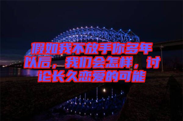 假如我不放手你多年以后，我們會怎樣，討論長久戀愛的可能