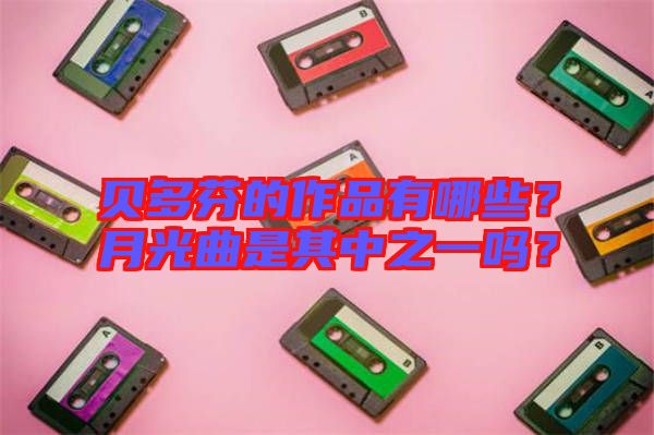 貝多芬的作品有哪些？月光曲是其中之一嗎？
