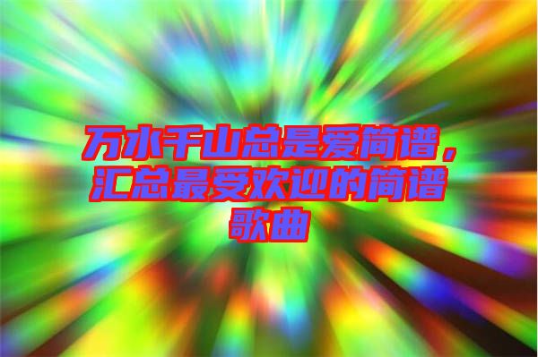 萬(wàn)水千山總是愛(ài)簡(jiǎn)譜，匯總最受歡迎的簡(jiǎn)譜歌曲