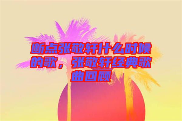 斷點(diǎn)張敬軒什么時(shí)候的歌，張敬軒經(jīng)典歌曲回顧