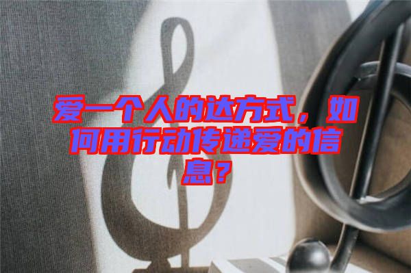 愛一個人的達方式，如何用行動傳遞愛的信息？