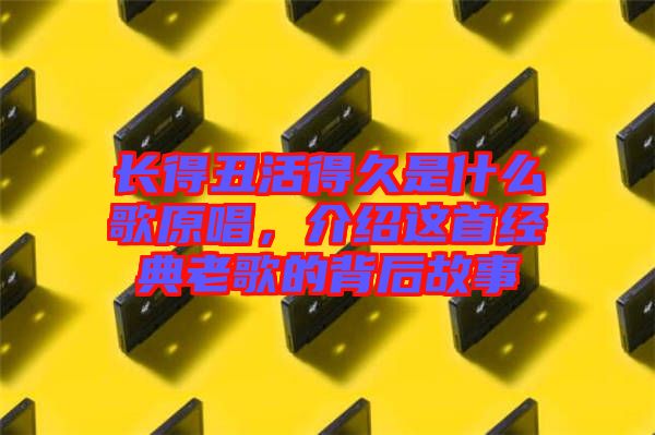 長得丑活得久是什么歌原唱，介紹這首經(jīng)典老歌的背后故事