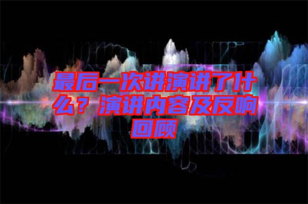 最后一次講演講了什么？演講內(nèi)容及反響回顧