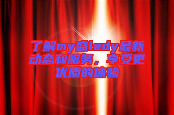 了解my盛lady最新動態(tài)和服務(wù)，享受更優(yōu)質(zhì)的體驗