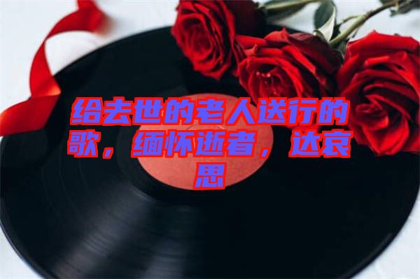 給去世的老人送行的歌，緬懷逝者，達哀思