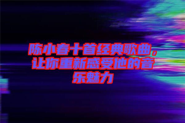 陳小春十首經(jīng)典歌曲，讓你重新感受他的音樂魅力