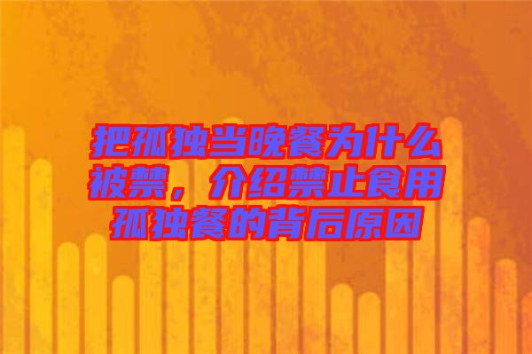 把孤獨(dú)當(dāng)晚餐為什么被禁，介紹禁止食用孤獨(dú)餐的背后原因