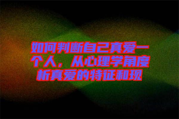 如何判斷自己真愛一個人，從心理學(xué)角度析真愛的特征和現(xiàn)
