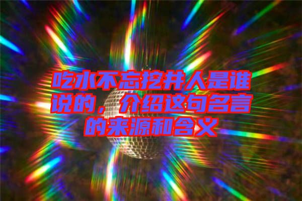 吃水不忘挖井人是誰(shuí)說(shuō)的，介紹這句名言的來(lái)源和含義
