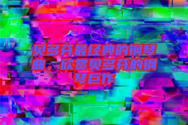 貝多芬最經(jīng)典的鋼琴曲，欣賞貝多芬的鋼琴巨作