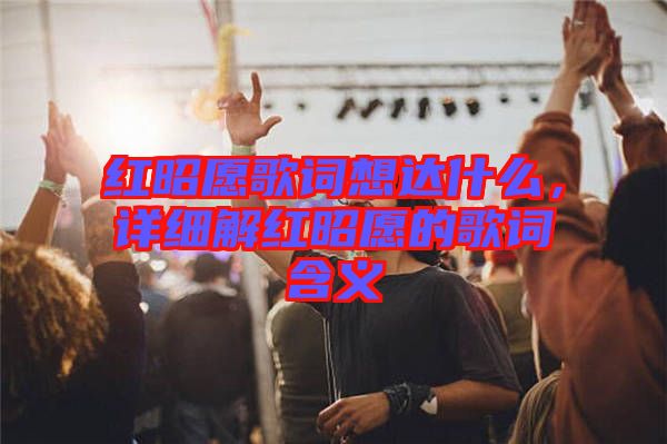 紅昭愿歌詞想達(dá)什么，詳細(xì)解紅昭愿的歌詞含義