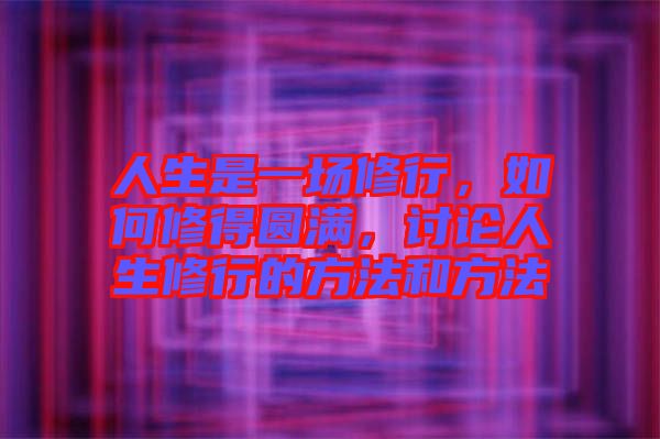 人生是一場修行，如何修得圓滿，討論人生修行的方法和方法