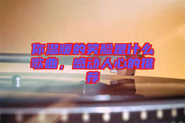 你溫暖的笑臉是什么歌曲，感動(dòng)人心的推薦