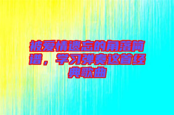被愛(ài)情遺忘的角落簡(jiǎn)譜，學(xué)習(xí)彈奏這首經(jīng)典歌曲