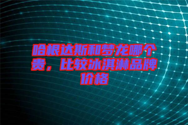 哈根達(dá)斯和夢(mèng)龍哪個(gè)貴，比較冰淇淋品牌價(jià)格