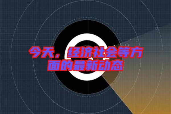 今天，經(jīng)濟(jì)社會(huì)等方面的最新動(dòng)態(tài)