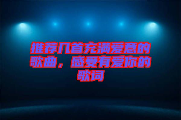 推薦幾首充滿愛(ài)意的歌曲，感受有愛(ài)你的歌詞