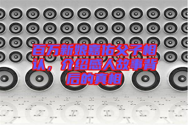 百萬新娘嘉佑父子相認，介紹感人故事背后的真相
