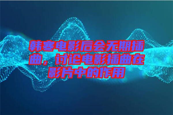韓寒電影后會(huì)無期插曲，討論電影插曲在影片中的作用