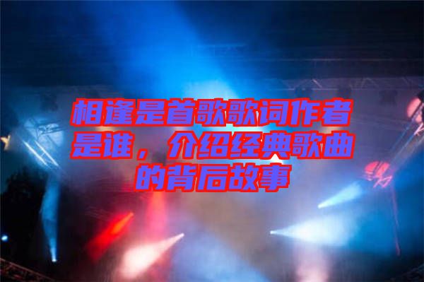 相逢是首歌歌詞作者是誰，介紹經(jīng)典歌曲的背后故事