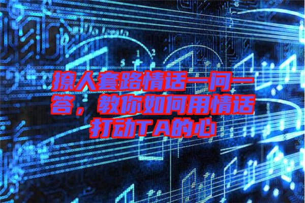 撩人套路情話一問一答，教你如何用情話打動TA的心