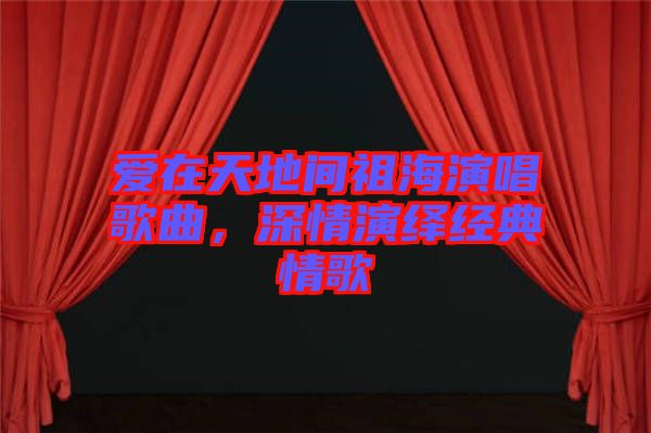 愛在天地間祖海演唱歌曲，深情演繹經(jīng)典情歌