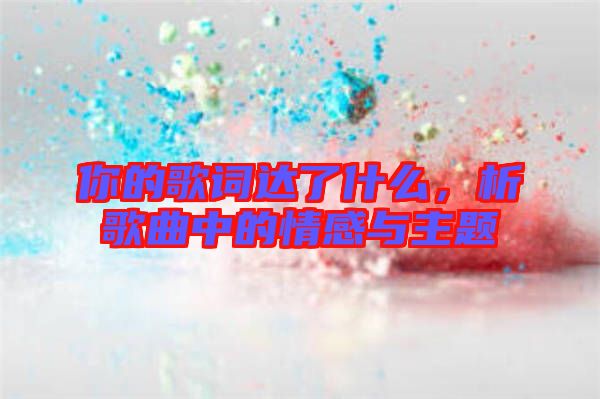 你的歌詞達(dá)了什么，析歌曲中的情感與主題
