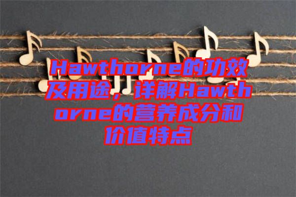 Hawthorne的功效及用途，詳解Hawthorne的營養(yǎng)成分和價(jià)值特點(diǎn)