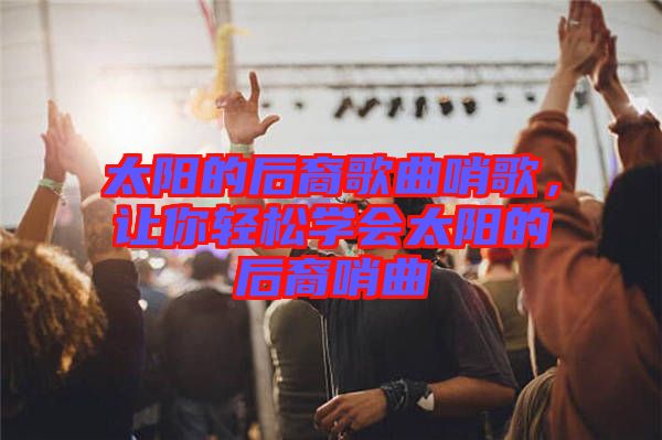 太陽的后裔歌曲哨歌，讓你輕松學(xué)會太陽的后裔哨曲