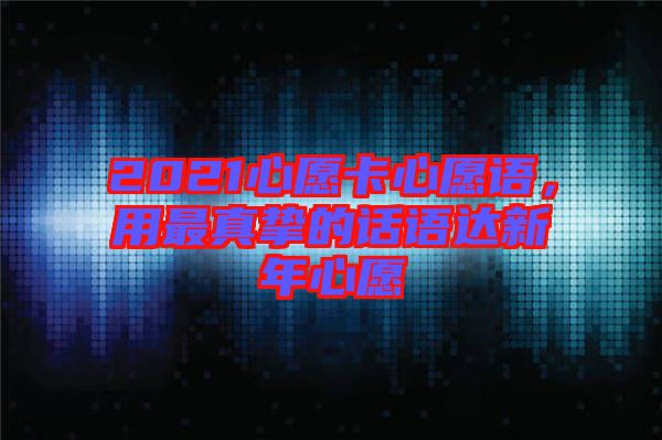 2021心愿卡心愿語(yǔ)，用最真摯的話(huà)語(yǔ)達(dá)新年心愿