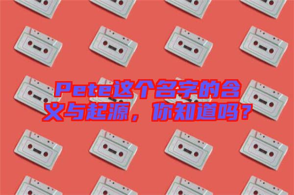 Pete這個(gè)名字的含義與起源，你知道嗎？