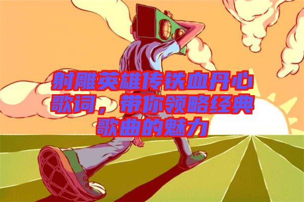射雕英雄傳鐵血丹心歌詞，帶你領(lǐng)略經(jīng)典歌曲的魅力
