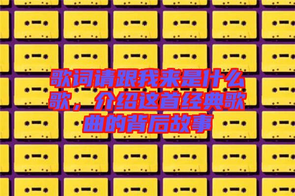 歌詞請跟我來是什么歌，介紹這首經(jīng)典歌曲的背后故事