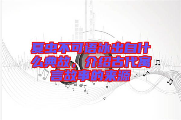 夏蟲不可語(yǔ)冰出自什么典故，介紹古代寓言故事的來(lái)源