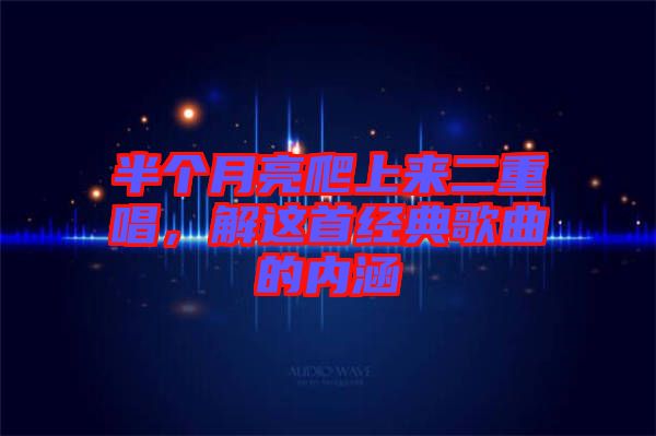 半個(gè)月亮爬上來二重唱，解這首經(jīng)典歌曲的內(nèi)涵