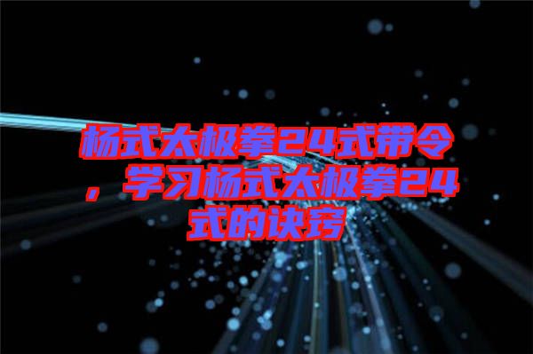 楊式太極拳24式帶令，學習楊式太極拳24式的訣竅